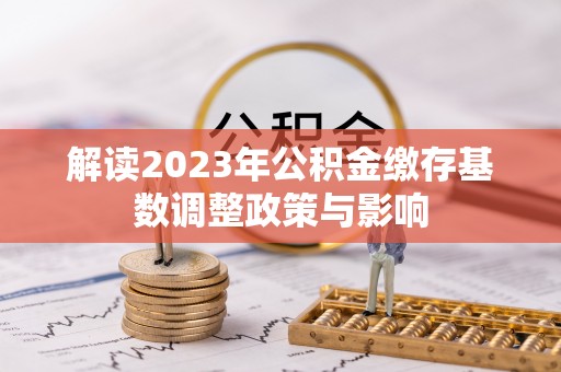 夷陵解读2023年公积金缴存基数调整政策与影响