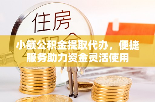 夷陵小额公积金提取代办，便捷服务助力资金灵活使用