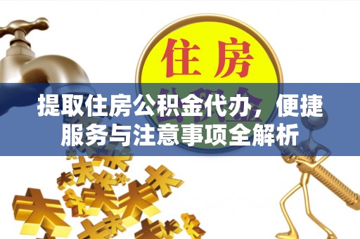 夷陵提取住房公积金代办，便捷服务与注意事项全解析