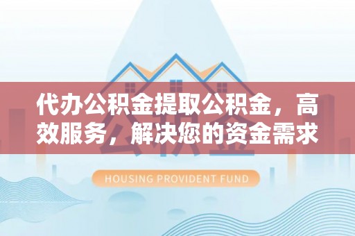 夷陵代办公积金提取公积金，高效服务，解决您的资金需求