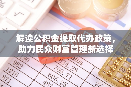 夷陵解读公积金提取代办政策，助力民众财富管理新选择
