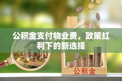 夷陵公积金支付物业费，政策红利下的新选择