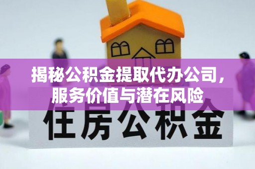 夷陵揭秘公积金提取代办公司，服务价值与潜在风险