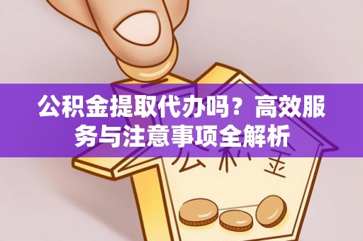 夷陵公积金提取代办吗？高效服务与注意事项全解析