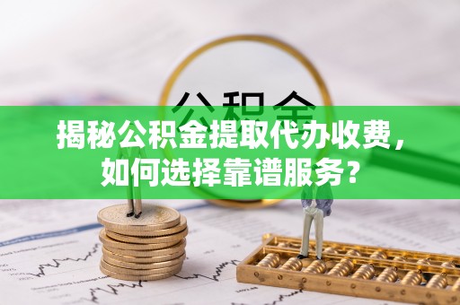 夷陵揭秘公积金提取代办收费，如何选择靠谱服务？