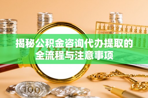 夷陵揭秘公积金咨询代办提取的全流程与注意事项