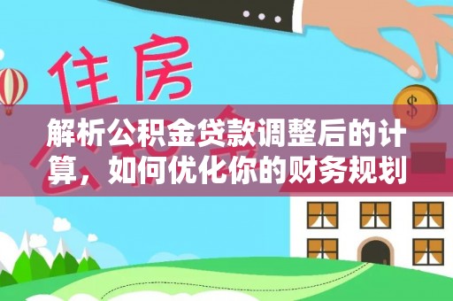 夷陵解析公积金贷款调整后的计算，如何优化你的财务规划