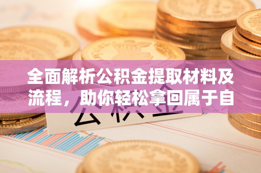 夷陵全面解析公积金提取材料及流程，助你轻松拿回属于自己的钱