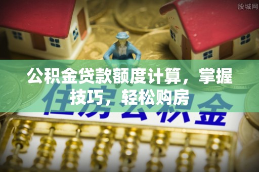 夷陵公积金贷款额度计算，掌握技巧，轻松购房