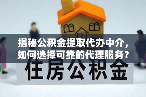 夷陵揭秘公积金提取代办中介，如何选择可靠的代理服务？