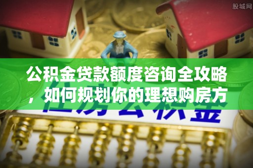 夷陵公积金贷款额度咨询全攻略，如何规划你的理想购房方案