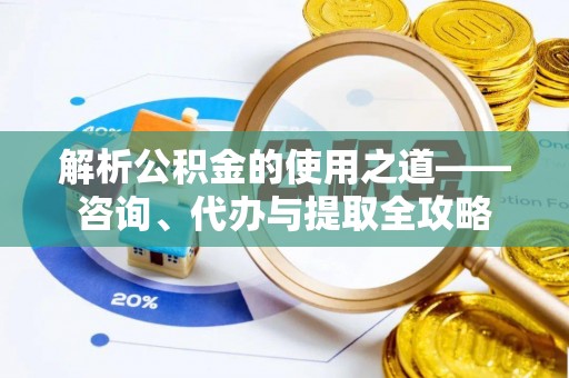 夷陵解析公积金的使用之道——咨询、代办与提取全攻略
