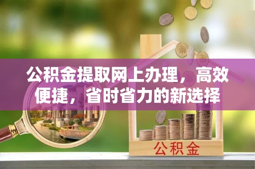 夷陵公积金提取网上办理，高效便捷，省时省力的新选择