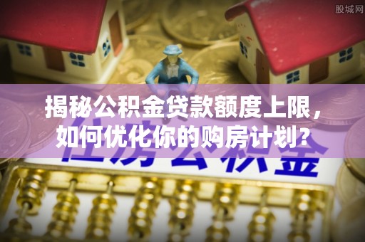 夷陵揭秘公积金贷款额度上限，如何优化你的购房计划？