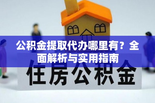 夷陵公积金提取代办哪里有？全面解析与实用指南