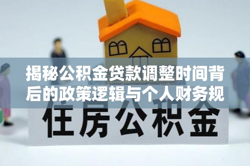 夷陵揭秘公积金贷款调整时间背后的政策逻辑与个人财务规划