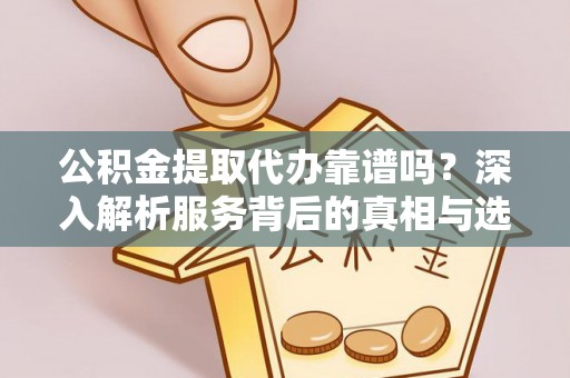夷陵公积金提取代办靠谱吗？深入解析服务背后的真相与选择指南