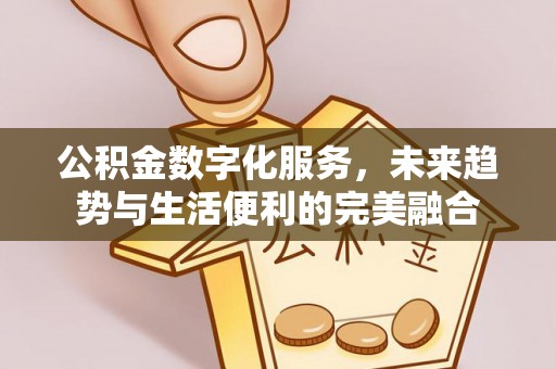 夷陵公积金数字化服务，未来趋势与生活便利的完美融合