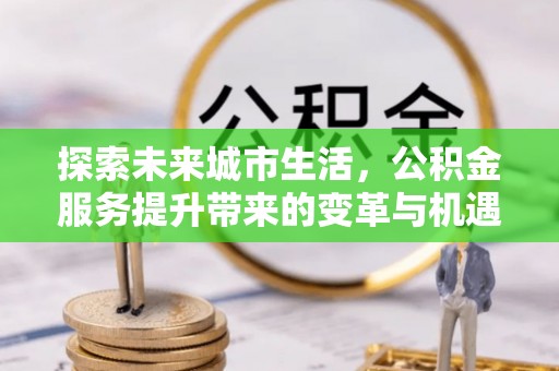 夷陵探索未来城市生活，公积金服务提升带来的变革与机遇