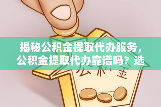 夷陵揭秘公积金提取代办服务，公积金提取代办靠谱吗？选择需谨慎