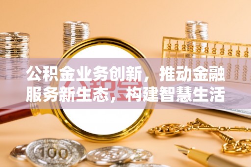 夷陵公积金业务创新，推动金融服务新生态，构建智慧生活新未来