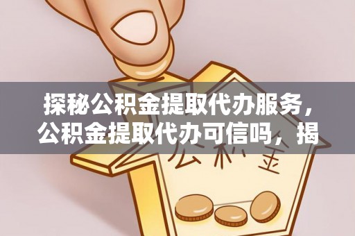 夷陵探秘公积金提取代办服务，公积金提取代办可信吗，揭秘真相与选择指南