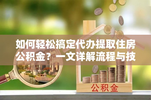 夷陵如何轻松搞定代办提取住房公积金？一文详解流程与技巧