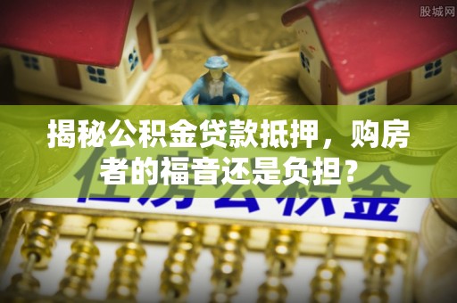 夷陵揭秘公积金贷款抵押，购房者的福音还是负担？