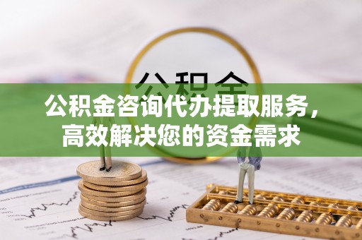 夷陵公积金咨询代办提取服务，高效解决您的资金需求