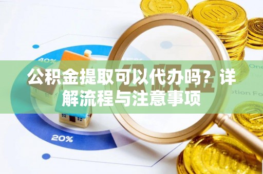 夷陵公积金提取可以代办吗？详解流程与注意事项