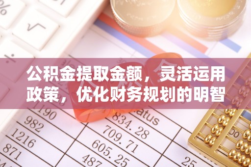 夷陵公积金提取金额，灵活运用政策，优化财务规划的明智选择