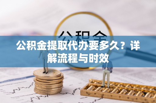 夷陵公积金提取代办要多久？详解流程与时效