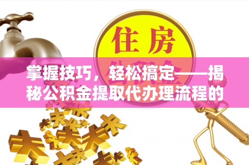 夷陵掌握技巧，轻松搞定——揭秘公积金提取代办理流程的关键步骤