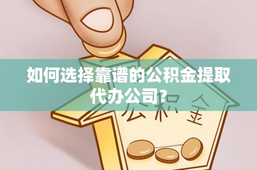 夷陵如何选择靠谱的公积金提取代办公司？