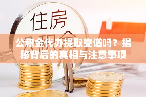 夷陵公积金代办提取靠谱吗？揭秘背后的真相与注意事项