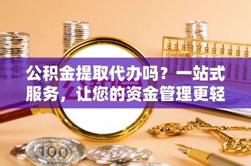 夷陵公积金提取代办吗？一站式服务，让您的资金管理更轻松