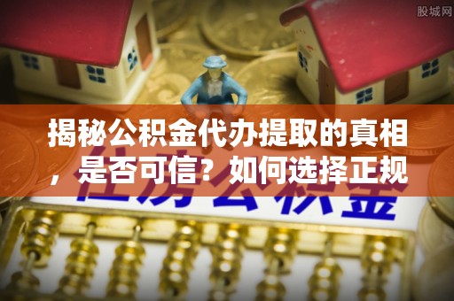 夷陵揭秘公积金代办提取的真相，是否可信？如何选择正规服务？