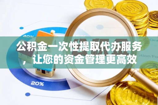 夷陵公积金一次性提取代办服务，让您的资金管理更高效