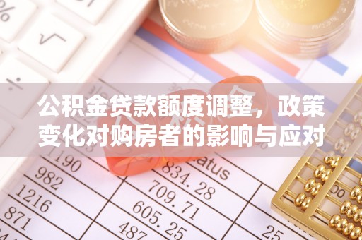 夷陵公积金贷款额度调整，政策变化对购房者的影响与应对策略
