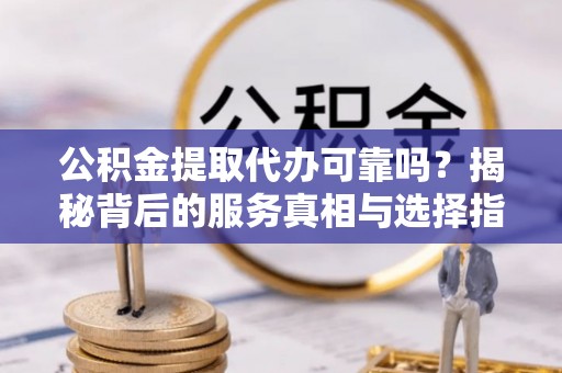 夷陵公积金提取代办可靠吗？揭秘背后的服务真相与选择指南