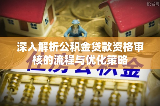 夷陵深入解析公积金贷款资格审核的流程与优化策略