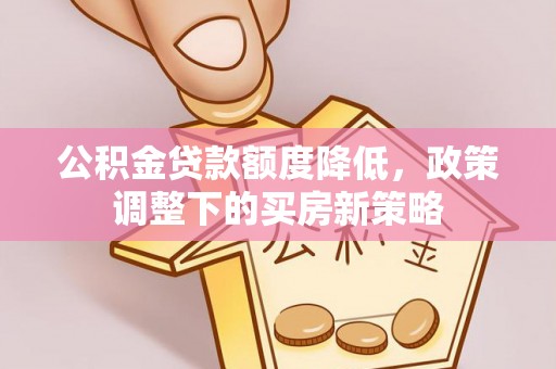 夷陵公积金贷款额度降低，政策调整下的买房新策略