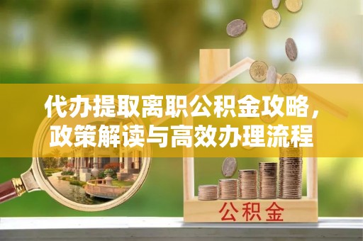 夷陵代办提取离职公积金攻略，政策解读与高效办理流程
