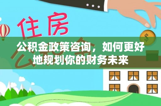 夷陵公积金政策咨询，如何更好地规划你的财务未来