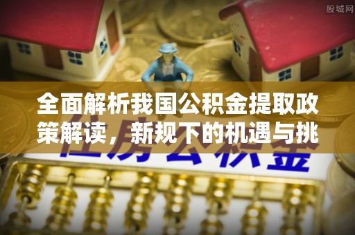夷陵全面解析我国公积金提取政策解读，新规下的机遇与挑战
