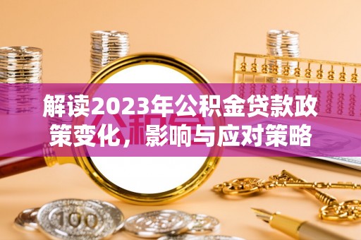 夷陵解读2023年公积金贷款政策变化，影响与应对策略
