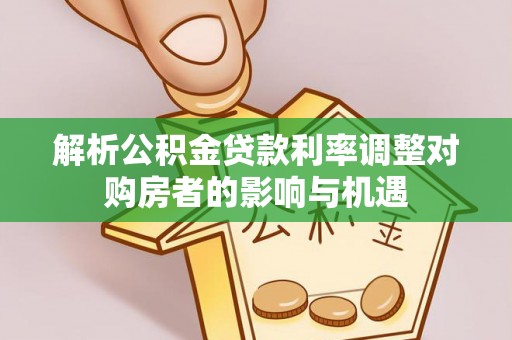 夷陵解析公积金贷款利率调整对购房者的影响与机遇