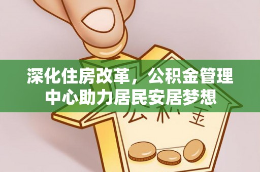 夷陵深化住房改革，公积金管理中心助力居民安居梦想