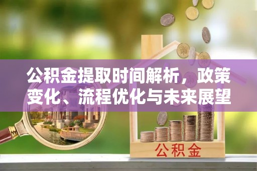 夷陵公积金提取时间解析，政策变化、流程优化与未来展望