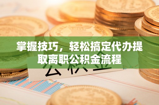 夷陵掌握技巧，轻松搞定代办提取离职公积金流程